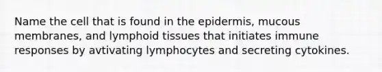 Name the cell that is found in <a href='https://www.questionai.com/knowledge/kBFgQMpq6s-the-epidermis' class='anchor-knowledge'>the epidermis</a>, mucous membranes, and lymphoid tissues that initiates immune responses by avtivating lymphocytes and secreting cytokines.