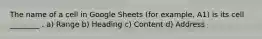 The name of a cell in Google Sheets (for example, A1) is its cell ________ . a) Range b) Heading c) Content d) Address