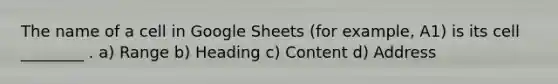 The name of a cell in Google Sheets (for example, A1) is its cell ________ . a) Range b) Heading c) Content d) Address