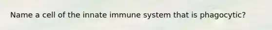 Name a cell of the innate immune system that is phagocytic?