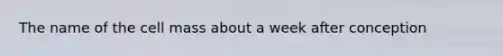 The name of the cell mass about a week after conception