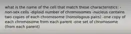 what is the name of the cell that match these characteristics: -non-sex cells -diploid number of chromosomes -nucleus contains two copies of each chromosome (homologous pairs) -one copy of each chromosome from each parent -one set of chromosome (from each parent)