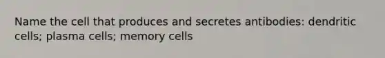 Name the cell that produces and secretes antibodies: dendritic cells; plasma cells; memory cells