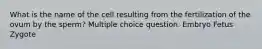 What is the name of the cell resulting from the fertilization of the ovum by the sperm? Multiple choice question. Embryo Fetus Zygote