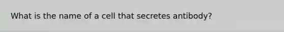 What is the name of a cell that secretes antibody?