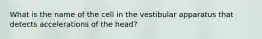 What is the name of the cell in the vestibular apparatus that detects accelerations of the head?