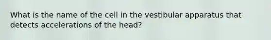 What is the name of the cell in the vestibular apparatus that detects accelerations of the head?