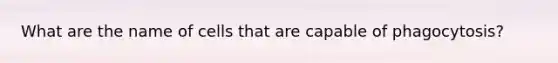 What are the name of cells that are capable of phagocytosis?