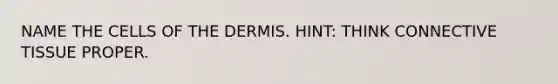 NAME THE CELLS OF THE DERMIS. HINT: THINK CONNECTIVE TISSUE PROPER.