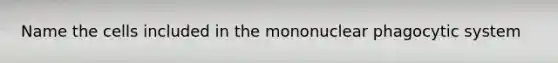 Name the cells included in the mononuclear phagocytic system