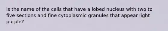 is the name of the cells that have a lobed nucleus with two to five sections and fine cytoplasmic granules that appear light purple?