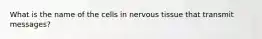 What is the name of the cells in nervous tissue that transmit messages?