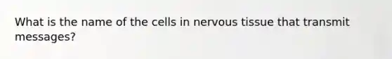 What is the name of the cells in nervous tissue that transmit messages?