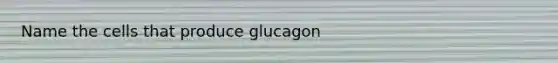 Name the cells that produce glucagon