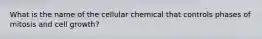 What is the name of the cellular chemical that controls phases of mitosis and cell growth?