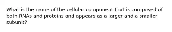 What is the name of the cellular component that is composed of both RNAs and proteins and appears as a larger and a smaller subunit?