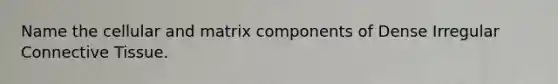 Name the cellular and matrix components of Dense Irregular Connective Tissue.