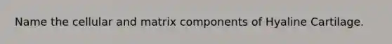 Name the cellular and matrix components of Hyaline Cartilage.