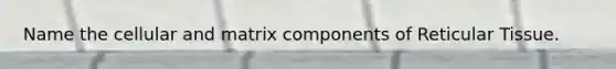 Name the cellular and matrix components of Reticular Tissue.