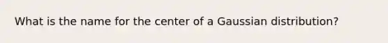 What is the name for the center of a Gaussian distribution?