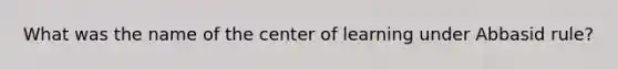 What was the name of the center of learning under Abbasid rule?