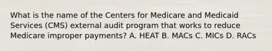 What is the name of the Centers for Medicare and Medicaid Services (CMS) external audit program that works to reduce Medicare improper payments? A. HEAT B. MACs C. MICs D. RACs