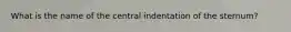 What is the name of the central indentation of the sternum?