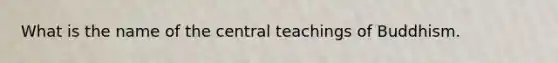 What is the name of the central teachings of Buddhism.