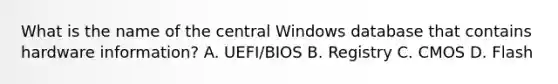 What is the name of the central Windows database that contains hardware information? A. UEFI/BIOS B. Registry C. CMOS D. Flash