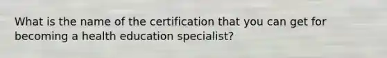 What is the name of the certification that you can get for becoming a health education specialist?