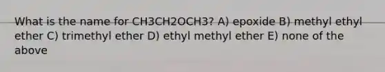 What is the name for CH3CH2OCH3? A) epoxide B) methyl ethyl ether C) trimethyl ether D) ethyl methyl ether E) none of the above