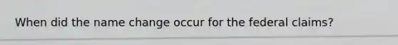 When did the name change occur for the federal claims?
