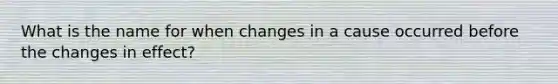 What is the name for when changes in a cause occurred before the changes in effect?