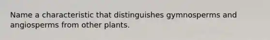 Name a characteristic that distinguishes gymnosperms and angiosperms from other plants.