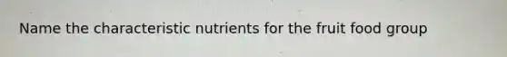 Name the characteristic nutrients for the fruit food group