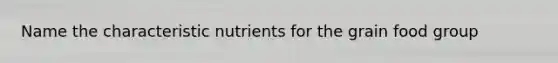 Name the characteristic nutrients for the grain food group