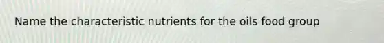 Name the characteristic nutrients for the oils food group