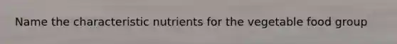 Name the characteristic nutrients for the vegetable food group
