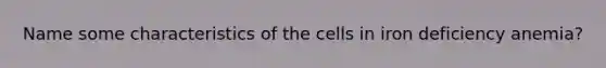 Name some characteristics of the cells in iron deficiency anemia?