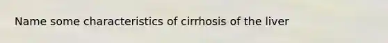 Name some characteristics of cirrhosis of the liver