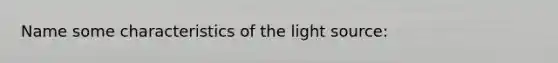 Name some characteristics of the light source: