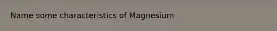 Name some characteristics of Magnesium