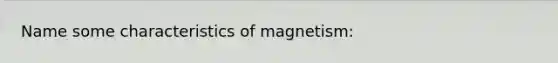 Name some characteristics of magnetism: