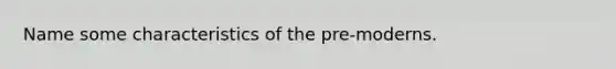 Name some characteristics of the pre-moderns.