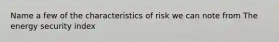 Name a few of the characteristics of risk we can note from The energy security index