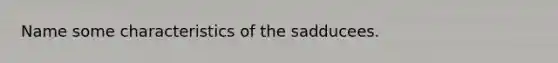 Name some characteristics of the sadducees.