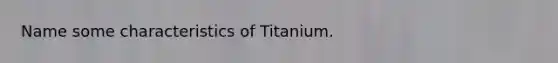 Name some characteristics of Titanium.