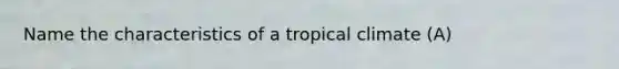 Name the characteristics of a tropical climate (A)