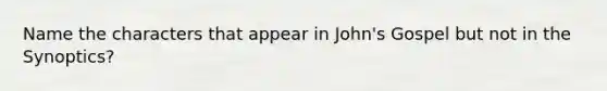 Name the characters that appear in John's Gospel but not in the Synoptics?