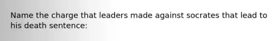 Name the charge that leaders made against socrates that lead to his death sentence: